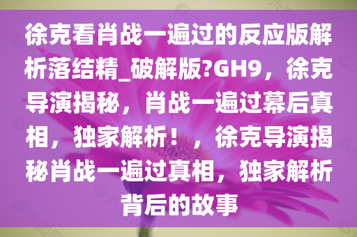 徐克看肖战一遍过的反应版解析落结精_破解版?GH9，徐克导演揭秘，肖战一遍过幕后真相，独家解析！，徐克导演揭秘肖战一遍过真相，独家解析背后的故事