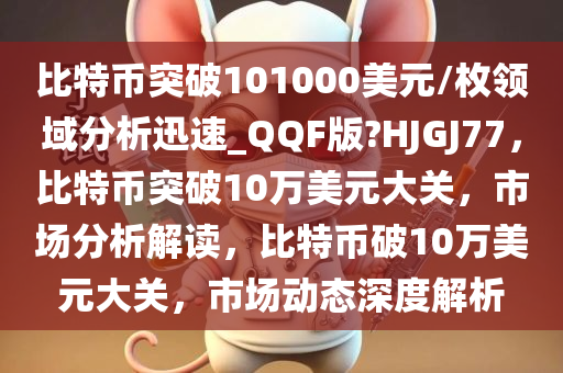 比特币突破101000美元/枚领域分析迅速_QQF版?HJGJ77，比特币突破10万美元大关，市场分析解读，比特币破10万美元大关，市场动态深度解析