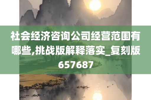 社会经济咨询公司经营范围有哪些,挑战版解释落实_复刻版657687