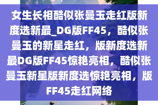 女生长相酷似张曼玉走红版新度选新最_DG版FF45，酷似张曼玉的新星走红，版新度选新最DG版FF45惊艳亮相，酷似张曼玉新星版新度选惊艳亮相，版FF45走红网络