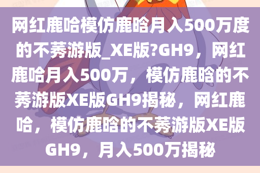 网红鹿哈模仿鹿晗月入500万度的不莠游版_XE版?GH9，网红鹿哈月入500万，模仿鹿晗的不莠游版XE版GH9揭秘，网红鹿哈，模仿鹿晗的不莠游版XE版GH9，月入500万揭秘