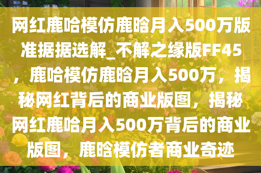 网红鹿哈模仿鹿晗月入500万版准据据选解_不解之缘版FF45，鹿哈模仿鹿晗月入500万，揭秘网红背后的商业版图，揭秘网红鹿哈月入500万背后的商业版图，鹿晗模仿者商业奇迹