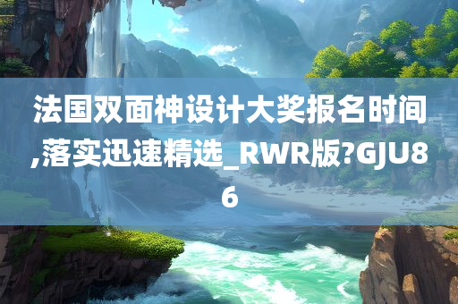 法国双面神设计大奖报名时间,落实迅速精选_RWR版?GJU86