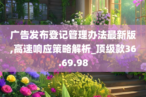 广告发布登记管理办法最新版,高速响应策略解析_顶级款36.69.98