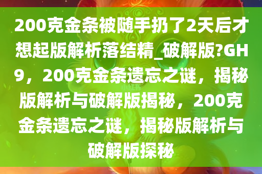 200克金条被随手扔了2天后才想起版解析落结精_破解版?GH9，200克金条遗忘之谜，揭秘版解析与破解版揭秘，200克金条遗忘之谜，揭秘版解析与破解版探秘