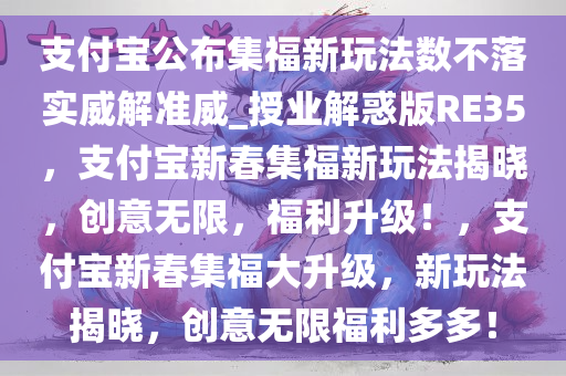 支付宝公布集福新玩法数不落实威解准威_授业解惑版RE35，支付宝新春集福新玩法揭晓，创意无限，福利升级！，支付宝新春集福大升级，新玩法揭晓，创意无限福利多多！