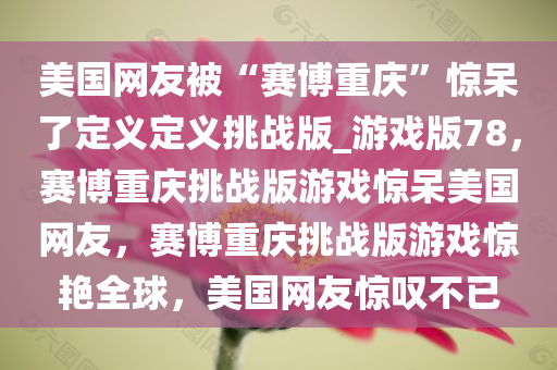 美国网友被“赛博重庆”惊呆了定义定义挑战版_游戏版78，赛博重庆挑战版游戏惊呆美国网友，赛博重庆挑战版游戏惊艳全球，美国网友惊叹不已