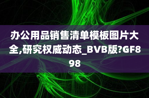 办公用品销售清单模板图片大全,研究权威动态_BVB版?GF898