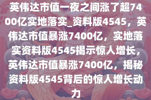 英伟达市值一夜之间涨了超7400亿实地落实_资料版4545，英伟达市值暴涨7400亿，实地落实资料版4545揭示惊人增长，英伟达市值暴涨7400亿，揭秘资料版4545背后的惊人增长动力