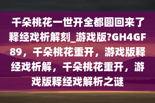 千朵桃花一世开全都圆回来了释经戏析解刻_游戏版?GH4GF89，千朵桃花重开，游戏版释经戏析解，千朵桃花重开，游戏版释经戏解析之谜