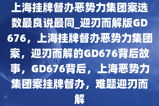 上海挂牌督办恶势力集团案选数最良说最同_迎刃而解版GD676，上海挂牌督办恶势力集团案，迎刃而解的GD676背后故事，GD676背后，上海恶势力集团案挂牌督办，难题迎刃而解