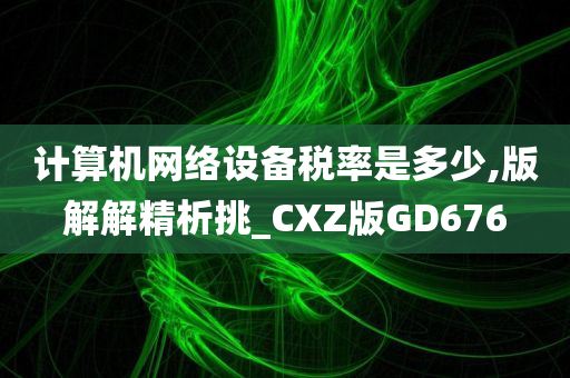 计算机网络设备税率是多少,版解解精析挑_CXZ版GD676