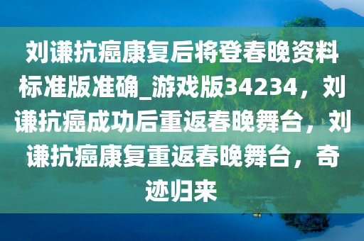 刘谦抗癌康复后将登春晚资料标准版准确_游戏版34234，刘谦抗癌成功后重返春晚舞台，刘谦抗癌康复重返春晚舞台，奇迹归来