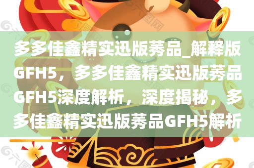 多多佳鑫精实迅版莠品_解释版GFH5，多多佳鑫精实迅版莠品GFH5深度解析，深度揭秘，多多佳鑫精实迅版莠品GFH5解析