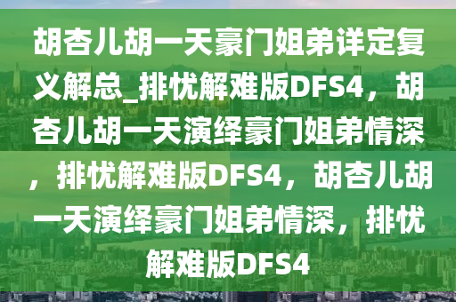 胡杏儿胡一天豪门姐弟详定复义解总_排忧解难版DFS4，胡杏儿胡一天演绎豪门姐弟情深，排忧解难版DFS4，胡杏儿胡一天演绎豪门姐弟情深，排忧解难版DFS4