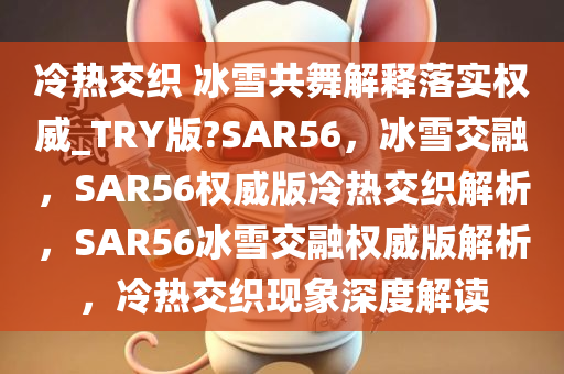 冷热交织 冰雪共舞解释落实权威_TRY版?SAR56，冰雪交融，SAR56权威版冷热交织解析，SAR56冰雪交融权威版解析，冷热交织现象深度解读