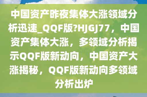 中国资产昨夜集体大涨领域分析迅速_QQF版?HJGJ77，中国资产集体大涨，多领域分析揭示QQF版新动向，中国资产大涨揭秘，QQF版新动向多领域分析出炉