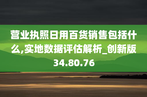 营业执照日用百货销售包括什么,实地数据评估解析_创新版34.80.76