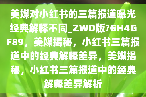 美媒对小红书的三篇报道曝光经典解释不同_ZWD版?GH4GF89，美媒揭秘，小红书三篇报道中的经典解释差异，美媒揭秘，小红书三篇报道中的经典解释差异解析