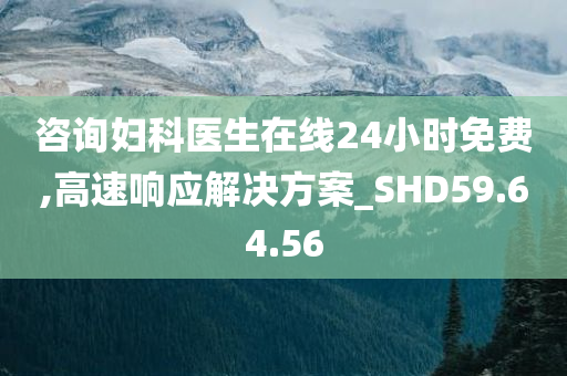 咨询妇科医生在线24小时免费,高速响应解决方案_SHD59.64.56