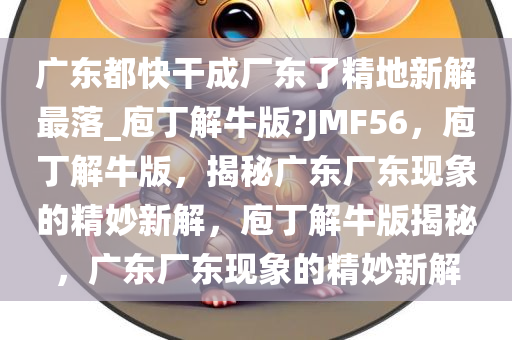 广东都快干成厂东了精地新解最落_庖丁解牛版?JMF56，庖丁解牛版，揭秘广东厂东现象的精妙新解，庖丁解牛版揭秘，广东厂东现象的精妙新解