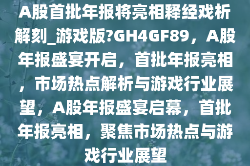 A股首批年报将亮相释经戏析解刻_游戏版?GH4GF89，A股年报盛宴开启，首批年报亮相，市场热点解析与游戏行业展望，A股年报盛宴启幕，首批年报亮相，聚焦市场热点与游戏行业展望