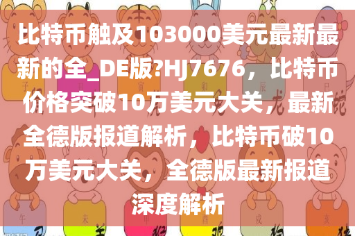 比特币触及103000美元最新最新的全_DE版?HJ7676，比特币价格突破10万美元大关，最新全德版报道解析，比特币破10万美元大关，全德版最新报道深度解析