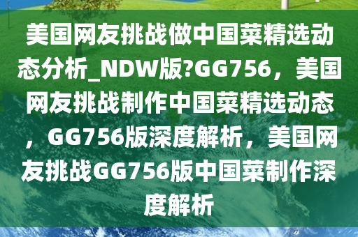 美国网友挑战做中国菜精选动态分析_NDW版?GG756，美国网友挑战制作中国菜精选动态，GG756版深度解析，美国网友挑战GG756版中国菜制作深度解析