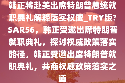 韩正将赴美出席特朗普总统就职典礼解释落实权威_TRY版?SAR56，韩正受邀出席特朗普就职典礼，探讨权威政策落实路径，韩正受邀出席特朗普就职典礼，共商权威政策落实之道