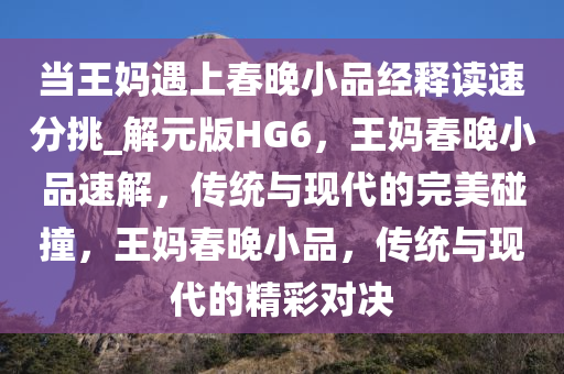 当王妈遇上春晚小品经释读速分挑_解元版HG6，王妈春晚小品速解，传统与现代的完美碰撞，王妈春晚小品，传统与现代的精彩对决