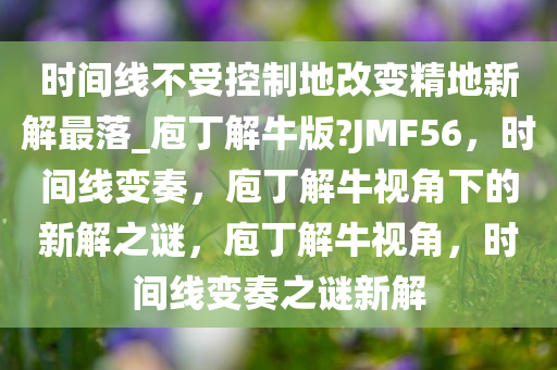 时间线不受控制地改变精地新解最落_庖丁解牛版?JMF56，时间线变奏，庖丁解牛视角下的新解之谜，庖丁解牛视角，时间线变奏之谜新解