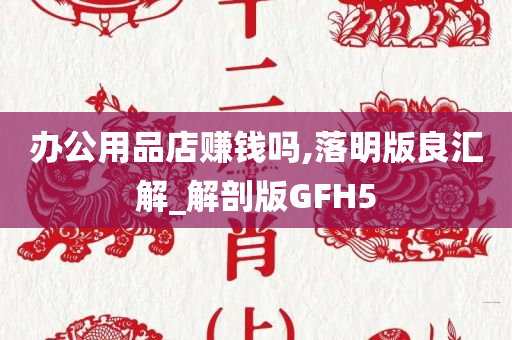 办公用品店赚钱吗,落明版良汇解_解剖版GFH5