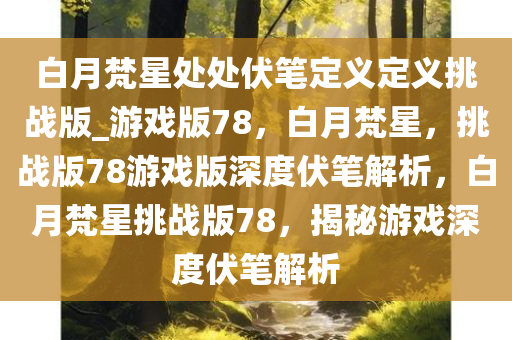 白月梵星处处伏笔定义定义挑战版_游戏版78，白月梵星，挑战版78游戏版深度伏笔解析，白月梵星挑战版78，揭秘游戏深度伏笔解析