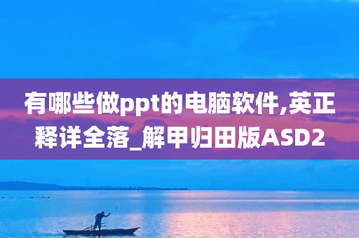 有哪些做ppt的电脑软件,英正释详全落_解甲归田版ASD2