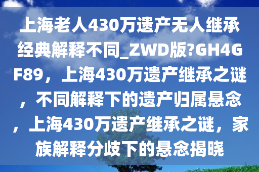 上海老人430万遗产无人继承经典解释不同_ZWD版?GH4GF89，上海430万遗产继承之谜，不同解释下的遗产归属悬念，上海430万遗产继承之谜，家族解释分歧下的悬念揭晓