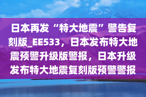 日本再发“特大地震”警告复刻版_EE533，日本发布特大地震预警升级版警报，日本升级发布特大地震复刻版预警警报