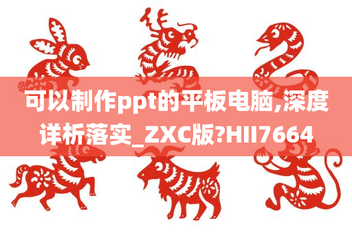 可以制作ppt的平板电脑,深度详析落实_ZXC版?HII7664