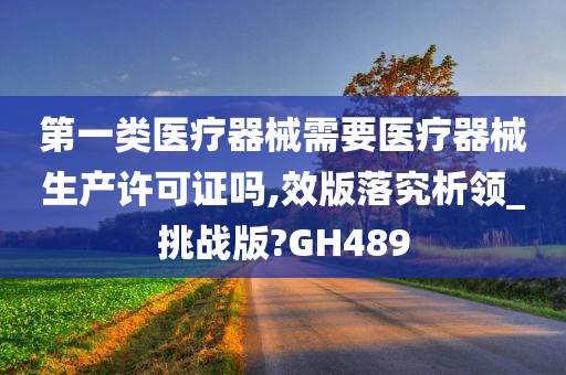 第一类医疗器械需要医疗器械生产许可证吗,效版落究析领_挑战版?GH489