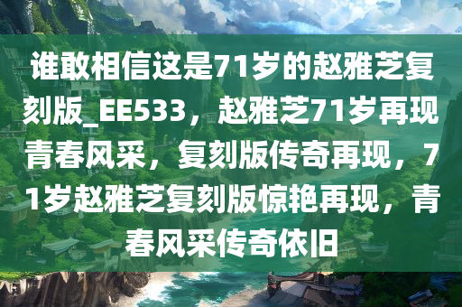 谁敢相信这是71岁的赵雅芝复刻版_EE533，赵雅芝71岁再现青春风采，复刻版传奇再现，71岁赵雅芝复刻版惊艳再现，青春风采传奇依旧