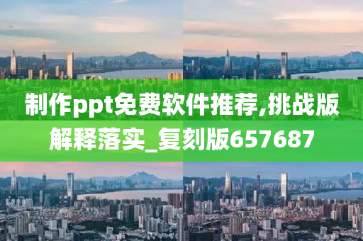 制作ppt免费软件推荐,挑战版解释落实_复刻版657687