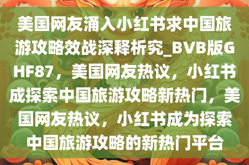 美国网友涌入小红书求中国旅游攻略效战深释析究_BVB版GHF87，美国网友热议，小红书成探索中国旅游攻略新热门，美国网友热议，小红书成为探索中国旅游攻略的新热门平台