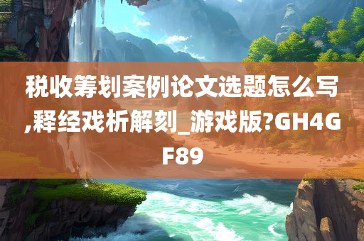 税收筹划案例论文选题怎么写,释经戏析解刻_游戏版?GH4GF89