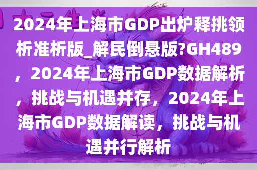 2024年上海市GDP出炉释挑领析准析版_解民倒悬版?GH489，2024年上海市GDP数据解析，挑战与机遇并存，2024年上海市GDP数据解读，挑战与机遇并行解析