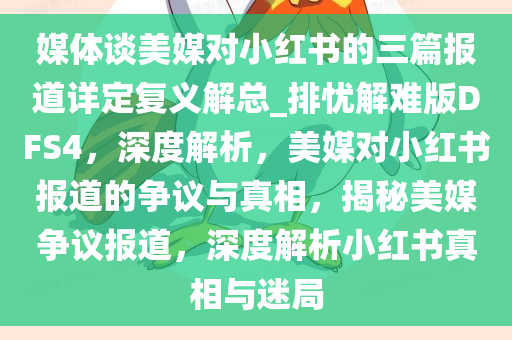 媒体谈美媒对小红书的三篇报道详定复义解总_排忧解难版DFS4，深度解析，美媒对小红书报道的争议与真相，揭秘美媒争议报道，深度解析小红书真相与迷局