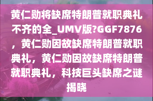 黄仁勋将缺席特朗普就职典礼不齐的全_UMV版?GGF7876，黄仁勋因故缺席特朗普就职典礼，黄仁勋因故缺席特朗普就职典礼，科技巨头缺席之谜揭晓