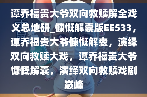 谭乔福贵大爷双向救赎解全戏义总地研_慷慨解囊版EE533，谭乔福贵大爷慷慨解囊，演绎双向救赎大戏，谭乔福贵大爷慷慨解囊，演绎双向救赎戏剧巅峰