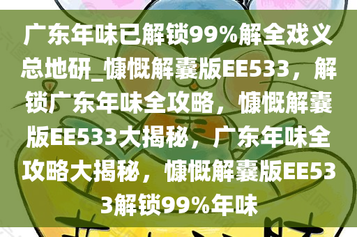 广东年味已解锁99%解全戏义总地研_慷慨解囊版EE533，解锁广东年味全攻略，慷慨解囊版EE533大揭秘，广东年味全攻略大揭秘，慷慨解囊版EE533解锁99%年味