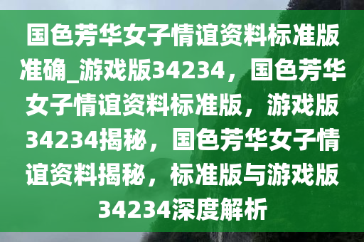 国色芳华女子情谊资料标准版准确_游戏版34234，国色芳华女子情谊资料标准版，游戏版34234揭秘，国色芳华女子情谊资料揭秘，标准版与游戏版34234深度解析