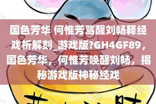 国色芳华 何惟芳骂醒刘畅释经戏析解刻_游戏版?GH4GF89，国色芳华，何惟芳唤醒刘畅，揭秘游戏版神秘经戏