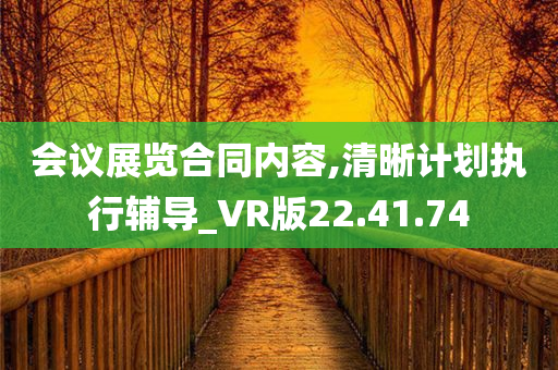 会议展览合同内容,清晰计划执行辅导_VR版22.41.74